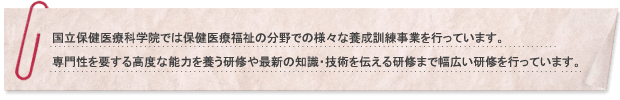 国立保健医療科学院では保健医療福祉の分野での様々な養成訓練事業を行っています。専門性を要する高度な能力を養う研修や最新の知識・技術を伝える研修まで幅広い研修を行っています。