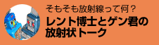そもそも放射線って何？ レント博士とゲン君の放射状トーク