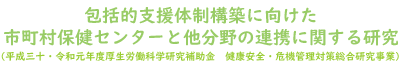 包括的支援体制構築に向けた市町村保健センターと他分野の連携に関する研究・健康安全・危機管理対策総合研究事業